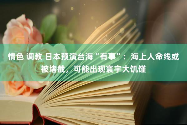 情色 调教 日本预演台海“有事”：海上人命线或被堵截，可能出现寰宇大饥馑