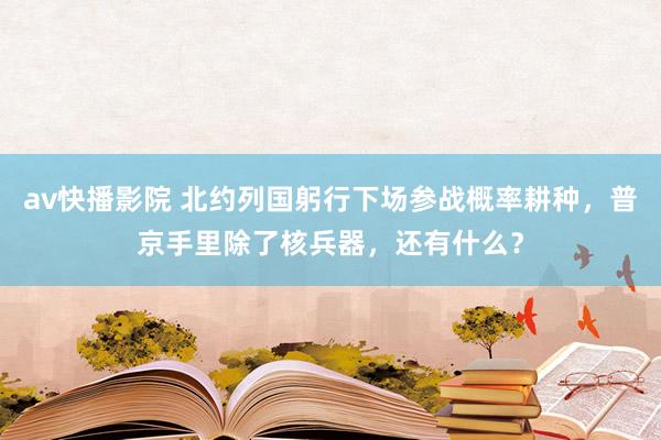 av快播影院 北约列国躬行下场参战概率耕种，普京手里除了核兵器，还有什么？