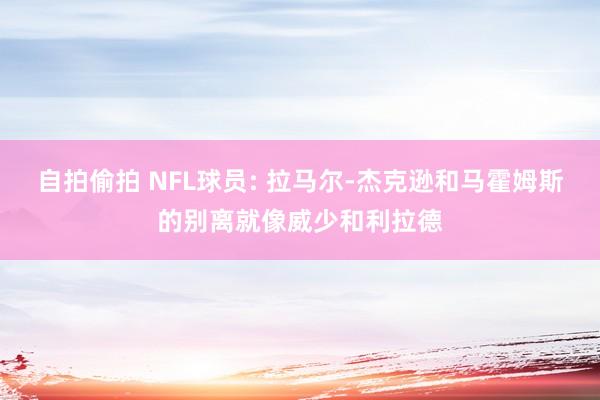 自拍偷拍 NFL球员: 拉马尔-杰克逊和马霍姆斯的别离就像威少和利拉德