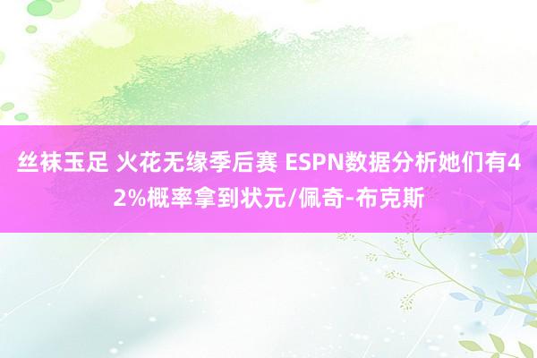 丝袜玉足 火花无缘季后赛 ESPN数据分析她们有42%概率拿到状元/佩奇-布克斯