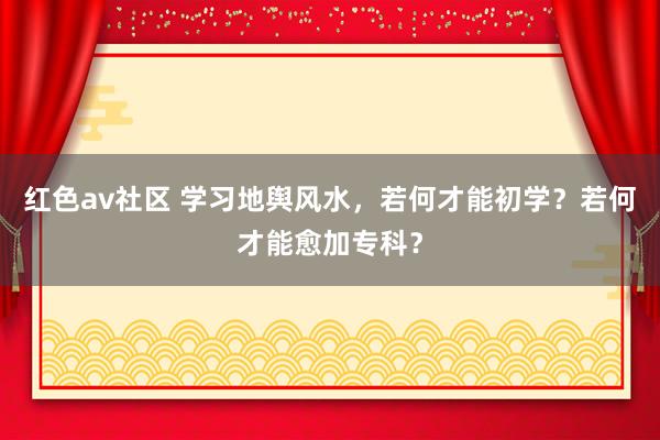 红色av社区 学习地舆风水，若何才能初学？若何才能愈加专科？
