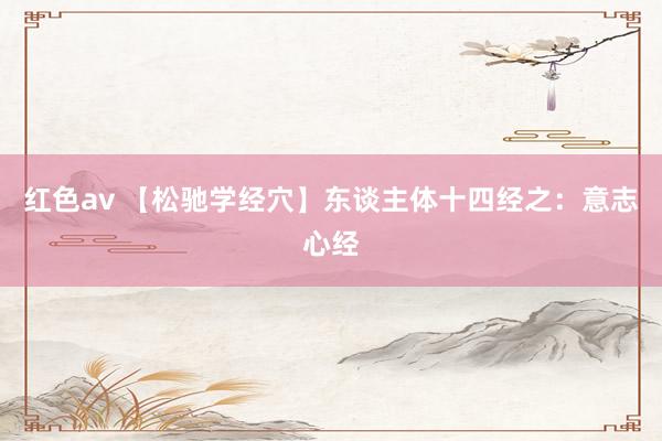 红色av 【松驰学经穴】东谈主体十四经之：意志心经
