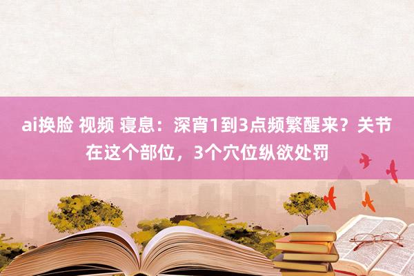 ai换脸 视频 寝息：深宵1到3点频繁醒来？关节在这个部位，3个穴位纵欲处罚