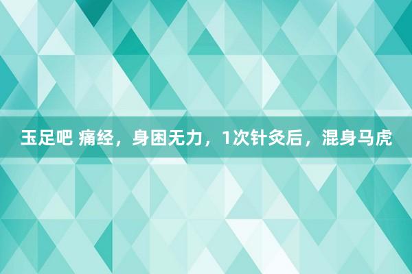 玉足吧 痛经，身困无力，1次针灸后，混身马虎