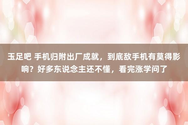 玉足吧 手机归附出厂成就，到底敌手机有莫得影响？好多东说念主还不懂，看完涨学问了