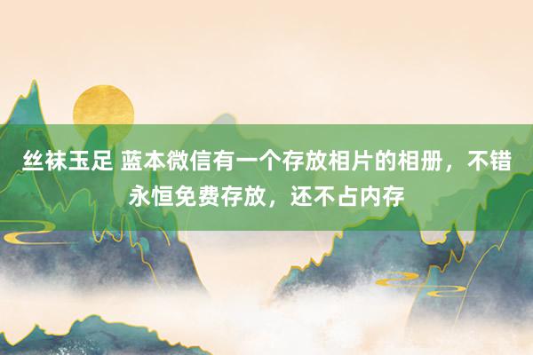 丝袜玉足 蓝本微信有一个存放相片的相册，不错永恒免费存放，还不占内存
