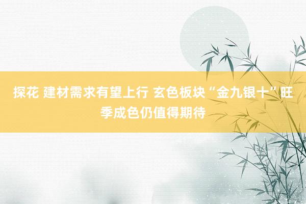 探花 建材需求有望上行 玄色板块“金九银十”旺季成色仍值得期待