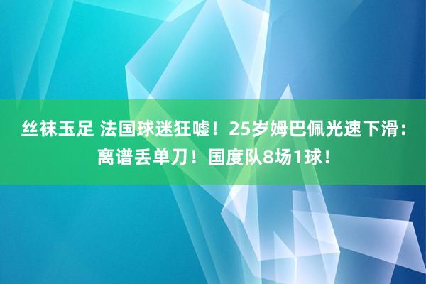 丝袜玉足 法国球迷狂嘘！25岁姆巴佩光速下滑：离谱丢单刀！国度队8场1球！