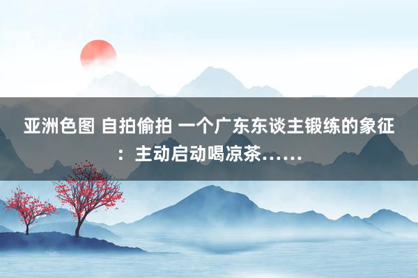 亚洲色图 自拍偷拍 一个广东东谈主锻练的象征：主动启动喝凉茶……