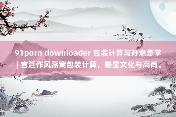 91porn downloader 包装计算与好意思学 | 宫廷作风燕窝包装计算，略显文化与高尚。