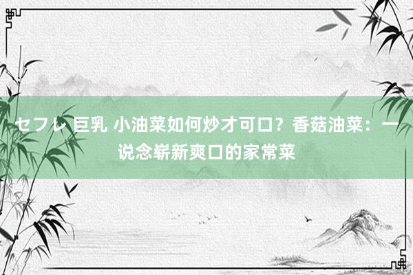 セフレ 巨乳 小油菜如何炒才可口？香菇油菜：一说念崭新爽口的家常菜