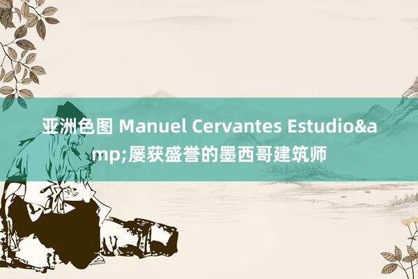 亚洲色图 Manuel Cervantes Estudio&屡获盛誉的墨西哥建筑师