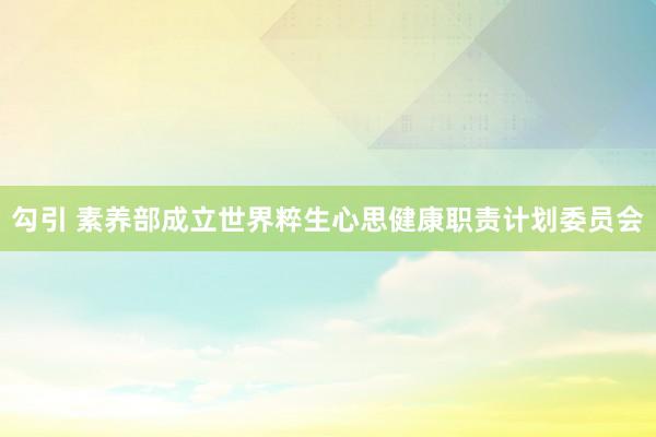 勾引 素养部成立世界粹生心思健康职责计划委员会