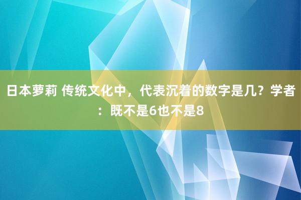 日本萝莉 传统文化中，代表沉着的数字是几？学者：既不是6也不是8