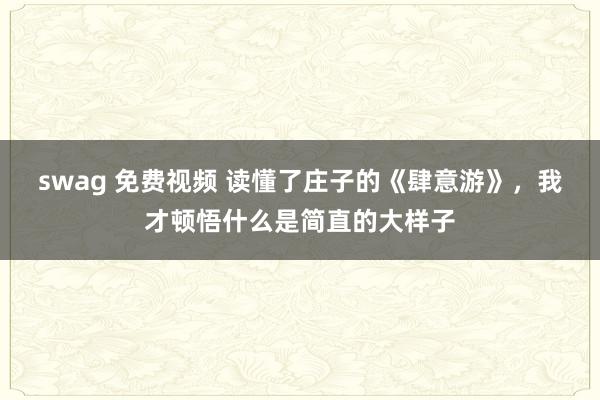 swag 免费视频 读懂了庄子的《肆意游》，我才顿悟什么是简直的大样子