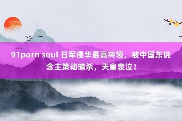91porn soul 日军侵华最高将领，被中国东说念主策动暗杀，天皇哀泣！