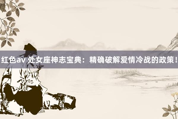 红色av 处女座神志宝典：精确破解爱情冷战的政策！