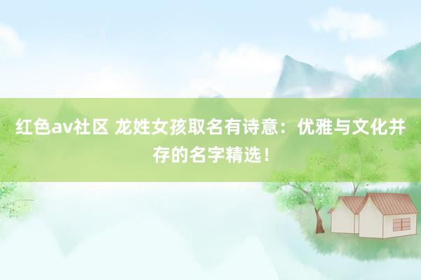 红色av社区 龙姓女孩取名有诗意：优雅与文化并存的名字精选！