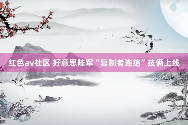 红色av社区 好意思陆军“复制者连络”技俩上线