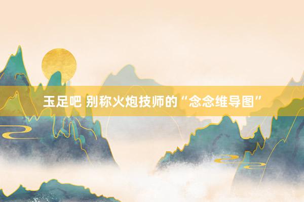 玉足吧 别称火炮技师的“念念维导图”