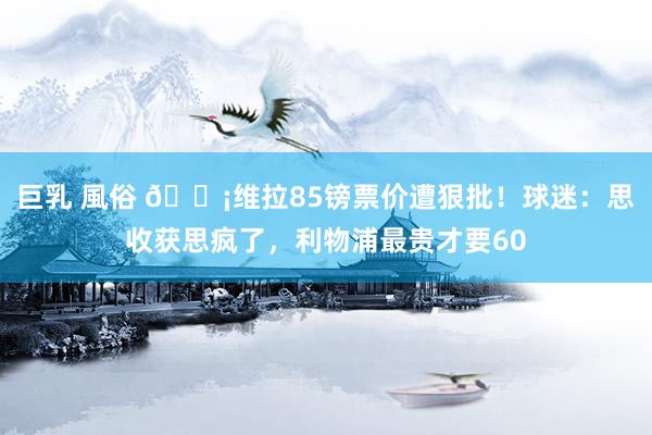 巨乳 風俗 😡维拉85镑票价遭狠批！球迷：思收获思疯了，利物浦最贵才要60