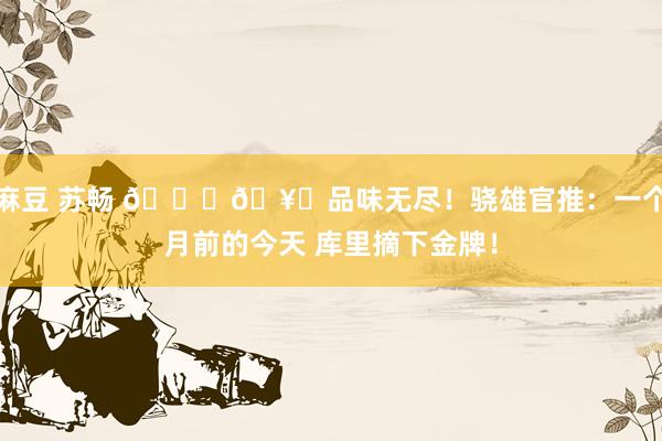 麻豆 苏畅 😋🥇品味无尽!骁雄官推:一个月前的今天 库里摘下金牌!