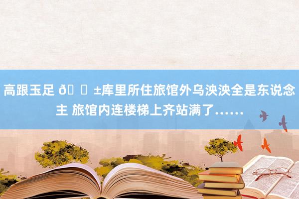 高跟玉足 😱库里所住旅馆外乌泱泱全是东说念主 旅馆内连楼梯上齐站满了……