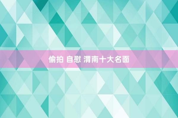 偷拍 自慰 渭南十大名面