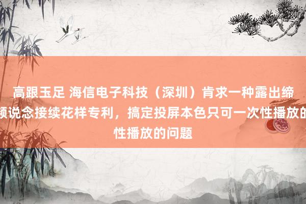高跟玉足 海信电子科技（深圳）肯求一种露出缔造及频说念接续花样专利，搞定投屏本色只可一次性播放的问题