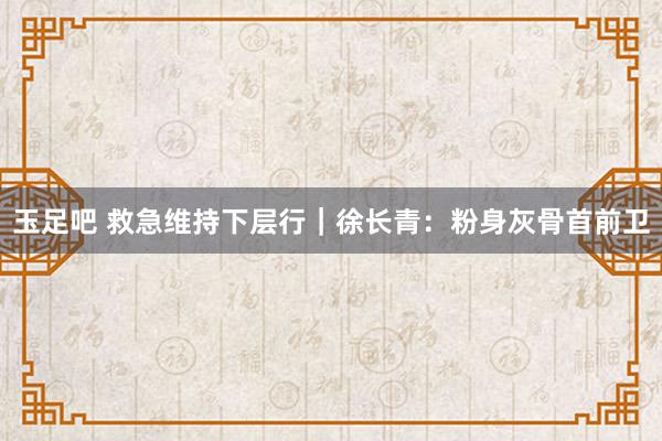 玉足吧 救急维持下层行｜徐长青：粉身灰骨首前卫