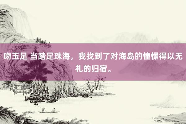 吻玉足 当踏足珠海，我找到了对海岛的憧憬得以无礼的归宿。