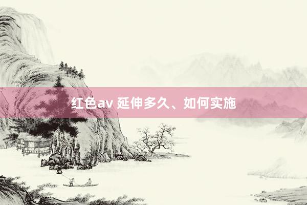 红色av 延伸多久、如何实施