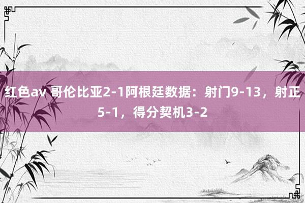 红色av 哥伦比亚2-1阿根廷数据：射门9-13，射正5-1，得分契机3-2