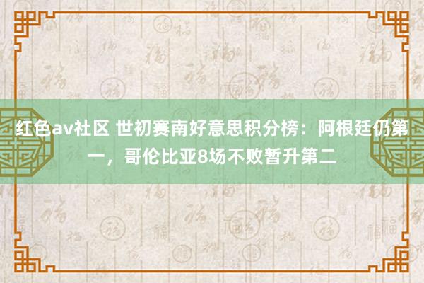 红色av社区 世初赛南好意思积分榜：阿根廷仍第一，哥伦比亚8场不败暂升第二