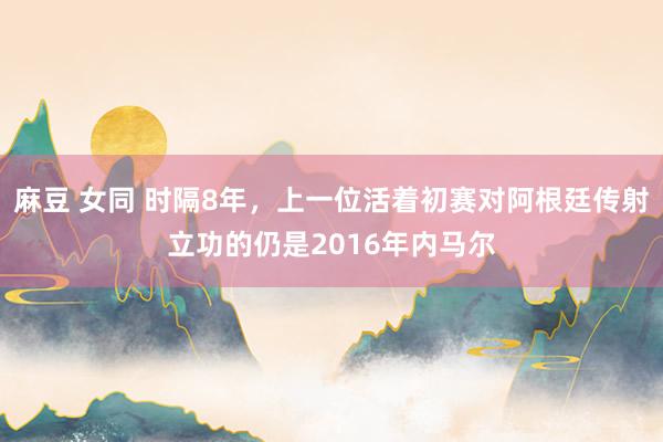 麻豆 女同 时隔8年，上一位活着初赛对阿根廷传射立功的仍是2016年内马尔