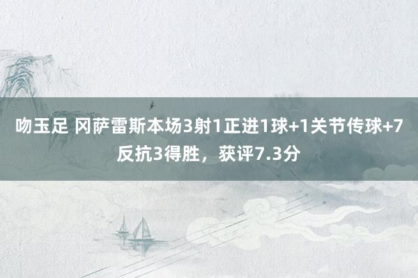 吻玉足 冈萨雷斯本场3射1正进1球+1关节传球+7反抗3得胜，获评7.3分
