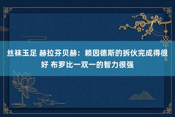 丝袜玉足 赫拉芬贝赫：赖因德斯的拆伙完成得很好 布罗比一双一的智力很强
