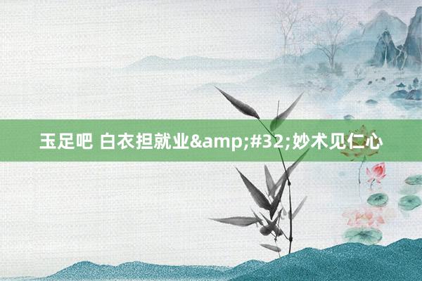 玉足吧 白衣担就业&#32;妙术见仁心