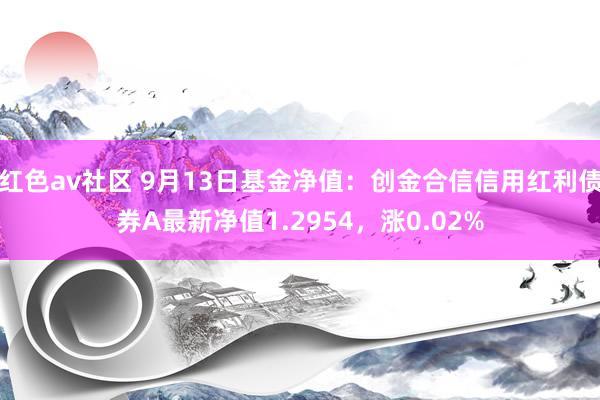 红色av社区 9月13日基金净值：创金合信信用红利债券A最新净值1.2954，涨0.02%