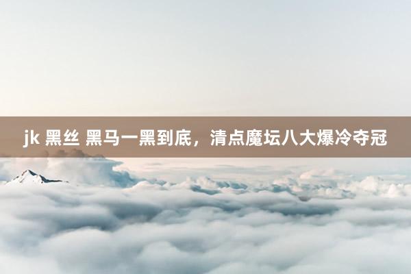 jk 黑丝 黑马一黑到底，清点魔坛八大爆冷夺冠