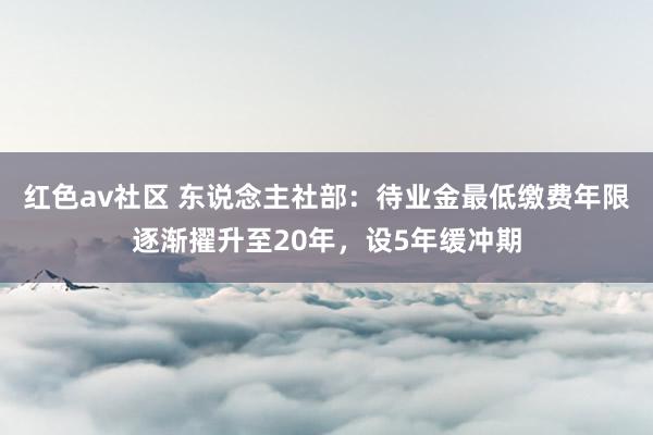 红色av社区 东说念主社部：待业金最低缴费年限逐渐擢升至20年，设5年缓冲期