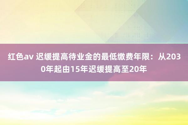 红色av 迟缓提高待业金的最低缴费年限：从2030年起由15年迟缓提高至20年
