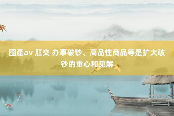 國產av 肛交 办事破钞、高品性商品等是扩大破钞的重心和见解