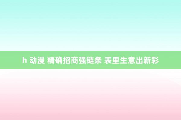 h 动漫 精确招商强链条 表里生意出新彩