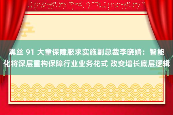 黑丝 91 大童保障服求实施副总裁李晓婧：智能化将深层重构保障行业业务花式 改变增长底层逻辑