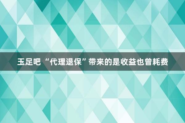 玉足吧 “代理退保”带来的是收益也曾耗费