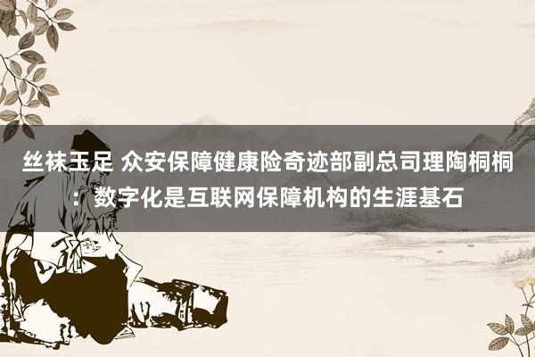 丝袜玉足 众安保障健康险奇迹部副总司理陶桐桐：数字化是互联网保障机构的生涯基石