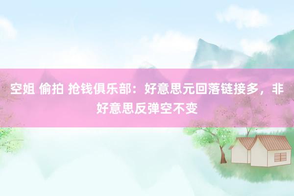 空姐 偷拍 抢钱俱乐部：好意思元回落链接多，非好意思反弹空不变