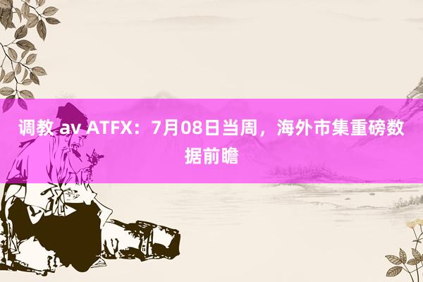 调教 av ATFX：7月08日当周，海外市集重磅数据前瞻