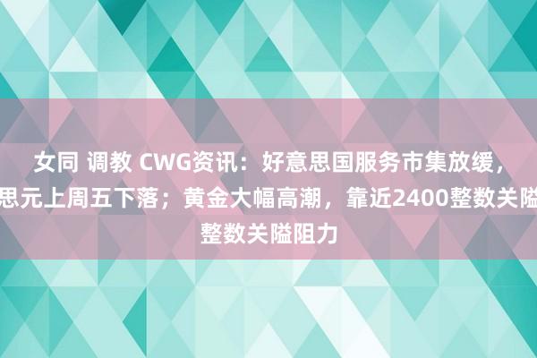 女同 调教 CWG资讯：好意思国服务市集放缓，好意思元上周五下落；黄金大幅高潮，靠近2400整数关隘阻力